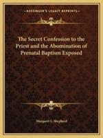 The Secret Confession to the Priest and the Abomination of Prenatal Baptism Exposed