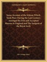 Some Account of the Schism Which Took Place During the Last Century Amongst the Free and Accepted Masons in England and The Insignia of the Royal Arch