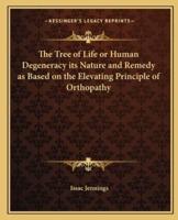 The Tree of Life or Human Degeneracy Its Nature and Remedy as Based on the Elevating Principle of Orthopathy