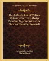 The Authentic Life of William McKinley Our Third Martyr President Together With a Life Sketch of Theodore Roosevelt