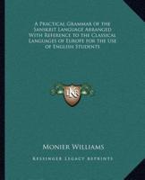 A Practical Grammar of the Sanskrit Language Arranged With Reference to the Classical Languages of Europe for the Use of English Students