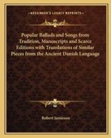 Popular Ballads and Songs from Tradition, Manuscripts and Scarce Editions With Translations of Similar Pieces from the Ancient Danish Language