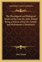 The Theological and Philogical Works of the Late Mr. John Toland Being a System of Jewish, Gentile and Mahometan Christianity