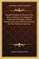 Mental Disorders or Diseases of the Brain and Nerves; Developing the Origin and Philosophy of Mania, Insanity, and Crime With Full Directions for Their Treatment and Cure