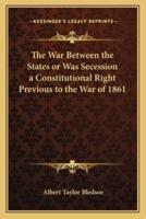 The War Between the States or Was Secession a Constitutionalthe War Between the States or Was Secession a Constitutional Right Previous to the War of 1861 Right Previous to the War of 1861