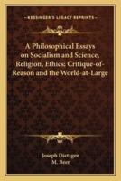 A Philosophical Essays on Socialism and Science, Religion, Ethics; Critique-of-Reason and the World-at-Large