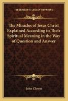 The Miracles of Jesus Christ Explained According to Their Spiritual Meaning in the Way of Question and Answer