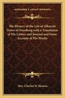 The History of the Life of Albrecht Durer of Nurnberg With a Translation of His Letters and Journal and Some Account of His Works