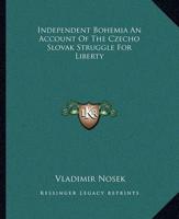 Independent Bohemia An Account Of The Czecho Slovak Struggle For Liberty