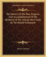 The History Of The Rise, Progress And Accomplishment Of The Abolition Of The African Slave Trade By The British Parliament