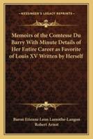 Memoirs of the Comtesse Du Barry With Minute Details of Her Entire Career as Favorite of Louis XV Written by Herself