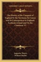 The History of the Conquest of England by the Normans; Its Causes and Its Consequences in England, Scotland, Ireland and On the Continent V1