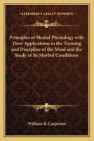 Principles of Mental Physiology With Their Applications to the Training and Discipline of the Mind and the Study of Its Morbid Conditions