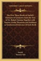 The First Three Books of Euclid's Elements of Geometry from the Text of Dr. Robert Simson Together With Various Useful Theorems and Problems as Geometrical Exercises of Each Book