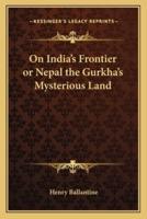 On India's Frontier or Nepal the Gurkha's Mysterious Land