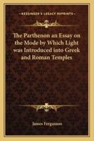 The Parthenon an Essay on the Mode by Which Light Was Introduced Into Greek and Roman Temples