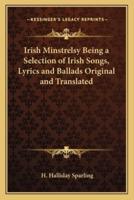 Irish Minstrelsy Being a Selection of Irish Songs, Lyrics and Ballads Original and Translated