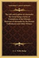 The Life and Exploits of Alexander the Great Being a Series of Translations of the Ethiopic Histories of Alexander by the Pseudo Callisthenes and Other Writers