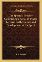 The Spiritual Teacher Comprising a Series of Twelve Lectures on the Nature and Development of the Spirit