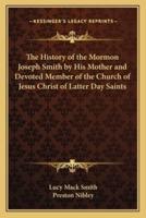 The History of the Mormon Joseph Smith by His Mother and Devoted Member of the Church of Jesus Christ of Latter Day Saints