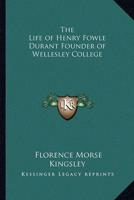 The Life of Henry Fowle Durant Founder of Wellesley College