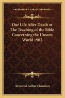 Our Life After Death or The Teaching of the Bible Concerning the Unseen World 1902
