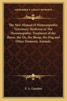 The New Manual of Homoeopathic Veterinary Medicine or The Homoeopathic Treatment of the Horse, the Ox, the Sheep, the Dog and Other Domestic Animals
