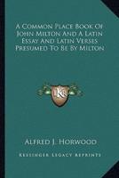 A Common Place Book Of John Milton And A Latin Essay And Latin Verses Presumed To Be By Milton