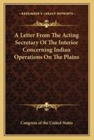 A Letter From The Acting Secretary Of The Interior Concerning Indian Operations On The Plains