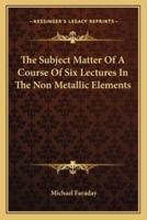 The Subject Matter of a Course of Six Lectures in the Non Metallic Elements