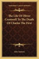 The Life Of Oliver Cromwell To The Death Of Charles The First