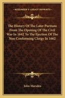 The History Of The Later Puritans From The Opening Of The Civil War In 1642 To The Ejection Of The Non Conforming Clergy In 1662