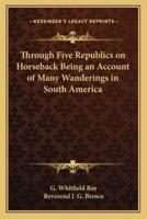 Through Five Republics on Horseback Being an Account of Many Wanderings in South America