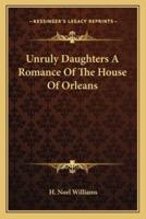 Unruly Daughters A Romance Of The House Of Orleans