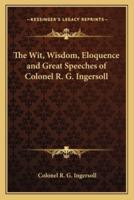 The Wit, Wisdom, Eloquence and Great Speeches of Colonel R. G. Ingersoll