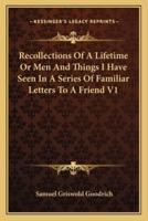 Recollections Of A Lifetime Or Men And Things I Have Seen In A Series Of Familiar Letters To A Friend V1