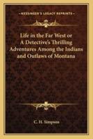 Life in the Far West or A Detective's Thrilling Adventures Among the Indians and Outlaws of Montana