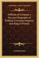 William of Germany a Succinct Biography of William I German Emperor and King of Prussia