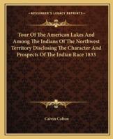 Tour Of The American Lakes And Among The Indians Of The Northwest Territory Disclosing The Character And Prospects Of The Indian Race 1833