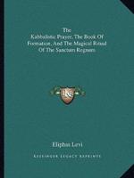 The Kabbalistic Prayer, The Book Of Formation, And The Magical Ritual Of The Sanctum Regnum