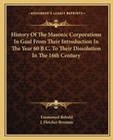 History Of The Masonic Corporations In Gaul From Their Introduction In The Year 60 B.C. To Their Dissolution In The 16th Century