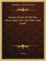 Ancient Secrets Of The Sun, Moon, Stars, Fire, Air, Water And Earth
