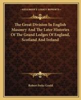 The Great Division In English Masonry And The Later Histories Of The Grand Lodges Of England, Scotland And Ireland