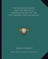 Initiation By Earth And The Mystical Understanding Of The Crucifixion And Ascension