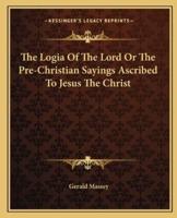 The Logia Of The Lord Or The Pre-Christian Sayings Ascribed To Jesus The Christ