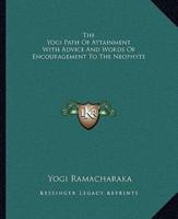 The Yogi Path Of Attainment With Advice And Words Of Encouragement To The Neophyte