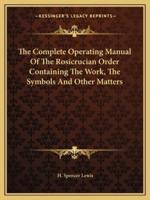 The Complete Operating Manual Of The Rosicrucian Order Containing The Work, The Symbols And Other Matters