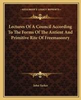 Lectures Of A Council According To The Forms Of The Antient And Primitive Rite Of Freemasonry