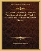 The Golden Calf Which The World Worships And Adores In Which Is Discerned The Most Rare Miracle Of Nature