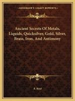Ancient Secrets Of Metals, Liquids, Quicksilver, Gold, Silver, Brass, Iron, And Antimony